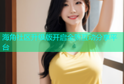 海角社区升级版开启全新互动分享平台