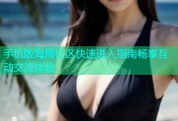 手机版海角社区快速进入指南畅享互动交流体验