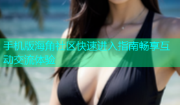手机版海角社区快速进入指南畅享互动交流体验