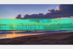 海角社区最新地址：畅聊交友、丰富话题、多样化社交体验