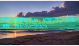 海角社区最新地址：畅聊交友、丰富话题、多样化社交体验