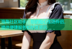 海角社区助手：您的贴心生活伴侣，提供便捷服务和社区资讯