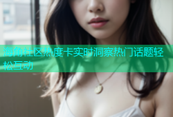 海角社区热度卡实时洞察热门话题轻松互动