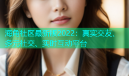 海角社区最新版2022：真实交友、多元社交、实时互动平台