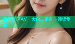 海角社区AV：大白二姐乱伦视频集锦