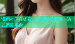 海角社区在线看：高清影视资源一站式追剧平台