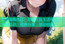 发现海角社区：您的社区生活中心，连接互动、信息分享、活动组织