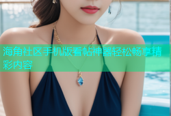 海角社区手机版看帖神器轻松畅享精彩内容