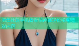 海角社区手机版看帖神器轻松畅享精彩内容