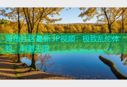海角社区最新3P视频：极致乱伦体验，刺激无限