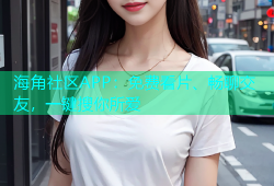 海角社区APP：免费看片、畅聊交友，一键搜你所爱