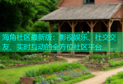 海角社区最新版：影视娱乐、社交交友、实时互动的全方位社区平台
