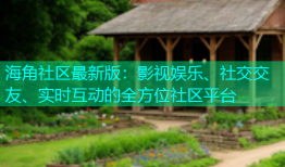 海角社区最新版：影视娱乐、社交交友、实时互动的全方位社区平台