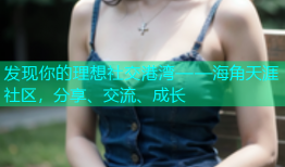 发现你的理想社交港湾——海角天涯社区，分享、交流、成长