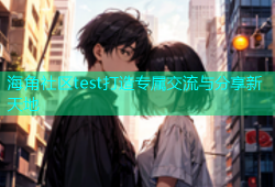 海角社区test打造专属交流与分享新天地