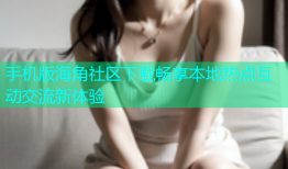 手机版海角社区下载畅享本地热点互动交流新体验