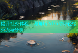 提升社交体验，海角hj2d7a助你轻松交流与分享
