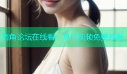 海角论坛在线看：热门视频免费观看
