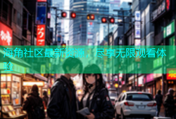 海角社区最新资源，尽享无限观看体验