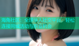 海角社区：全球华人社交平台，轻松连接同城活动与职业机会