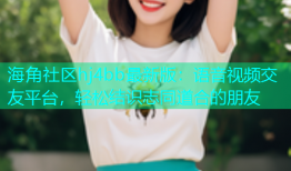 海角社区hj4bb最新版：语音视频交友平台，轻松结识志同道合的朋友