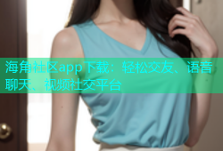 海角社区app下载：轻松交友、语音聊天、视频社交平台