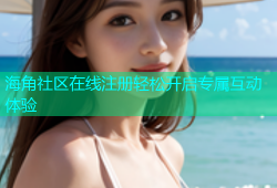 海角社区在线注册轻松开启专属互动体验