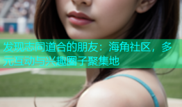 发现志同道合的朋友：海角社区，多元互动与兴趣圈子聚集地