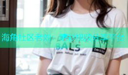 海角社区老刘：精彩视频分享平台