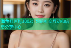 海角社区hj3802：您的社交互动和信息分享中心
