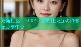 海角社区hj3802：您的社交互动和信息分享中心