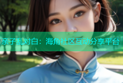 亲子乱对白：海角社区互动分享平台