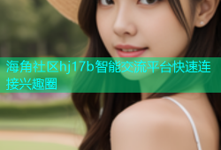 海角社区hj17b智能交流平台快速连接兴趣圈
