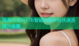 海角社区hj17b智能交流平台快速连接兴趣圈