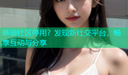 琳琅社区停用？发现新社交平台，畅享互动与分享
