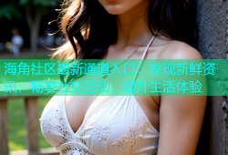 海角社区最新通道入口：发现新鲜资讯，畅享社交互动，提升生活体验