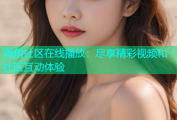 海角社区在线播放：尽享精彩视频和社区互动体验