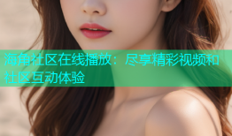 海角社区在线播放：尽享精彩视频和社区互动体验