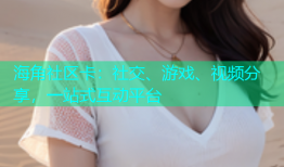 海角社区卡：社交、游戏、视频分享，一站式互动平台