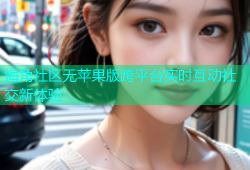 海角社区无苹果版跨平台实时互动社交新体验