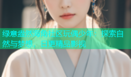 绿意盎然海角社区玩偶少年：探索自然与梦想，日更精品影视