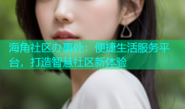 海角社区办事处：便捷生活服务平台，打造智慧社区新体验