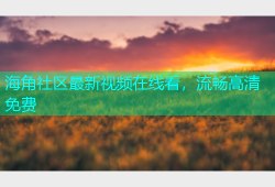 海角社区最新视频在线看，流畅高清免费