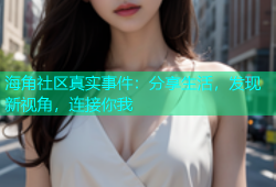 海角社区真实事件：分享生活，发现新视角，连接你我