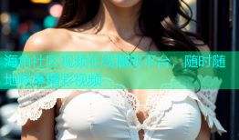 海角社区视频在线播放平台，随时随地畅享精彩视频