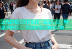 发现你的社交新世界：海角社区，畅享语音聊天、视频分享和游戏乐趣