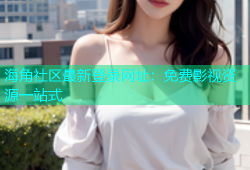海角社区最新登录网址：免费影视资源一站式