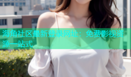 海角社区最新登录网址：免费影视资源一站式