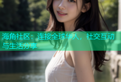 海角社区：连接全球华人，社交互动与生活分享