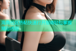 海角社区热帖快速打开指南轻松掌握精彩内容